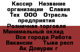 Кассир › Название организации ­ Славия-Тех, ООО › Отрасль предприятия ­ Розничная торговля › Минимальный оклад ­ 15 000 - Все города Работа » Вакансии   . Тыва респ.,Ак-Довурак г.